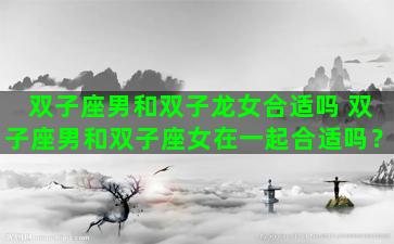 双子座男和双子龙女合适吗 双子座男和双子座女在一起合适吗？